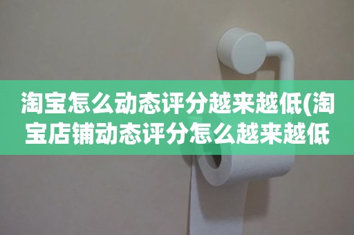 淘宝怎么动态评分越来越低(淘宝店铺动态评分怎么越来越低)