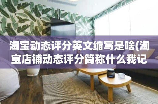 淘宝动态评分英文缩写是啥(淘宝店铺动态评分简称什么我记得是3个英文的!)