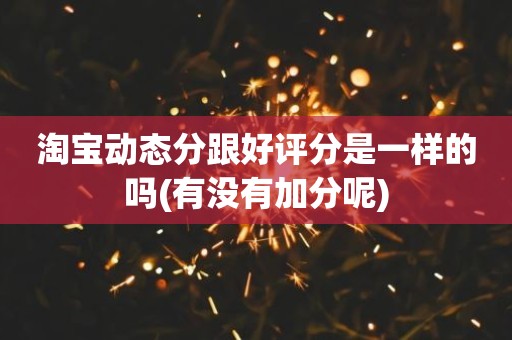 淘宝动态分跟好评分是一样的吗(有没有加分呢)