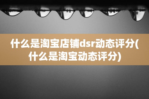 什么是淘宝店铺dsr动态评分(什么是淘宝动态评分)