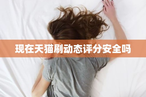现在天猫刷动态评分安全吗