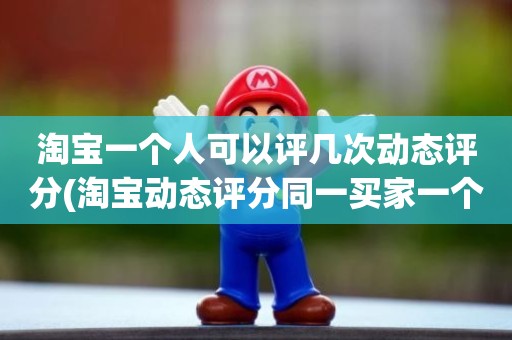 淘宝一个人可以评几次动态评分(淘宝动态评分同一买家一个月可以评几次)