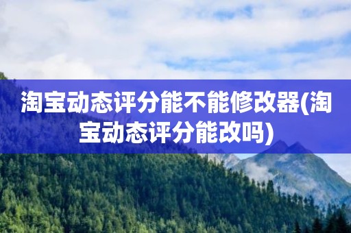 淘宝动态评分能不能修改器(淘宝动态评分能改吗)