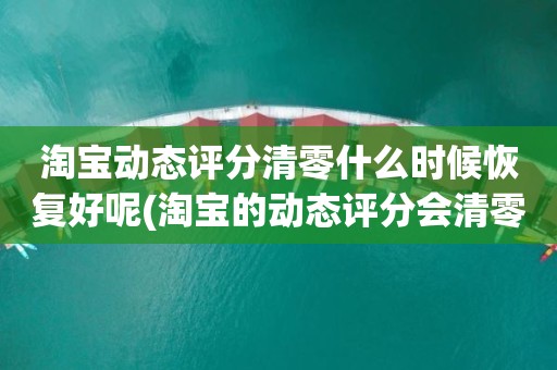 淘宝动态评分清零什么时候恢复好呢(淘宝的动态评分会清零吗)