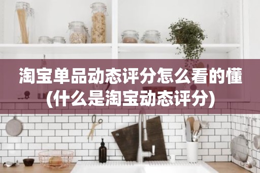 淘宝单品动态评分怎么看的懂(什么是淘宝动态评分)