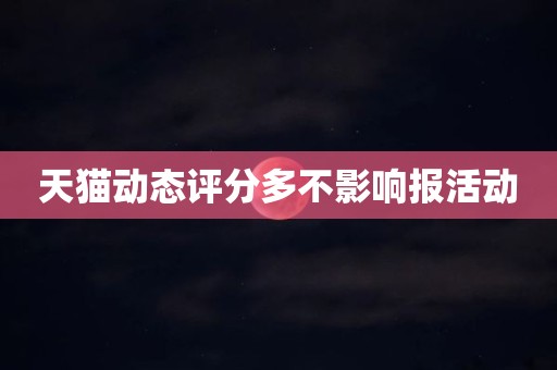 天猫动态评分多不影响报活动