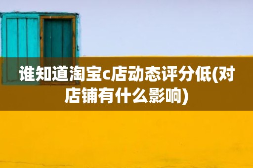 谁知道淘宝c店动态评分低(对店铺有什么影响)