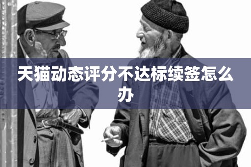 天猫动态评分不达标续签怎么办