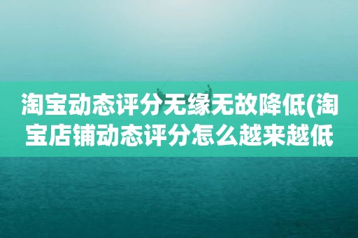 淘宝动态评分无缘无故降低(淘宝店铺动态评分怎么越来越低)