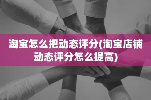淘宝怎么把动态评分(淘宝店铺动态评分怎么提高)