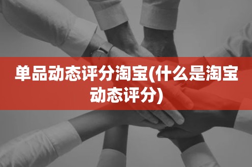 单品动态评分淘宝(什么是淘宝动态评分)