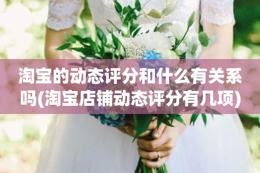 淘宝的动态评分和什么有关系吗(淘宝店铺动态评分有几项)