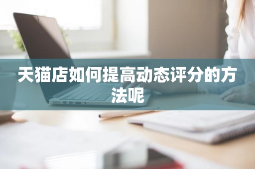 天猫店如何提高动态评分的方法呢
