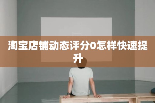 淘宝店铺动态评分0怎样快速提升
