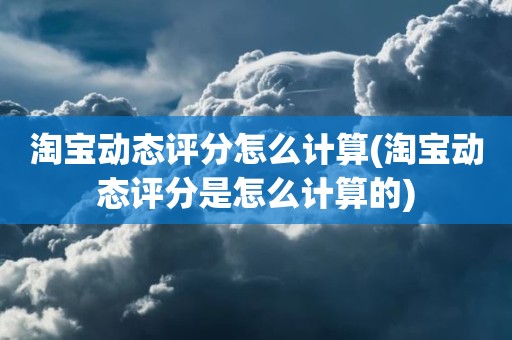 淘宝动态评分怎么计算(淘宝动态评分是怎么计算的)