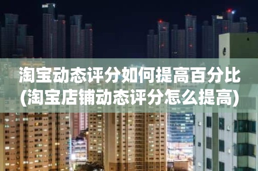 淘宝动态评分如何提高百分比(淘宝店铺动态评分怎么提高)