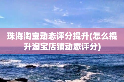 珠海淘宝动态评分提升(怎么提升淘宝店铺动态评分)