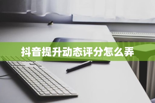 抖音提升动态评分怎么弄