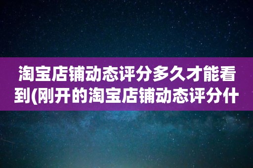 淘宝店铺动态评分多久才能看到(刚开的淘宝店铺动态评分什么时候开始显示)