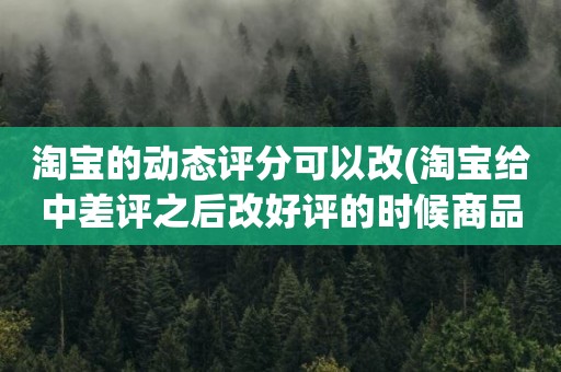 淘宝的动态评分可以改(淘宝给中差评之后改好评的时候商品的动态评分能改吗)