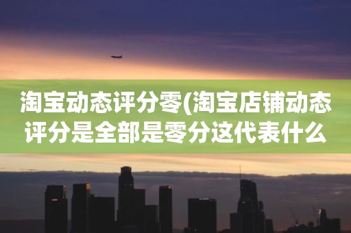 淘宝动态评分零(淘宝店铺动态评分是全部是零分这代表什么意思)