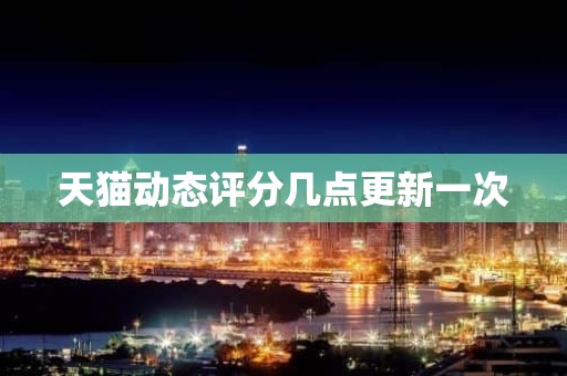 天猫动态评分几点更新一次