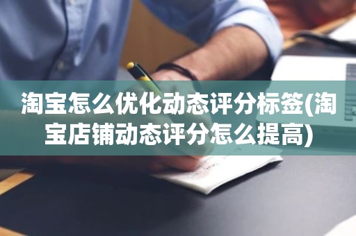 淘宝怎么优化动态评分标签(淘宝店铺动态评分怎么提高)