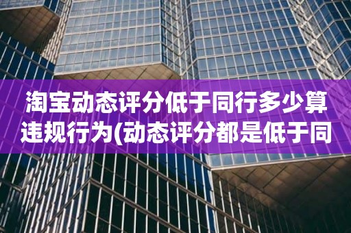 淘宝动态评分低于同行多少算违规行为(动态评分都是低于同行)