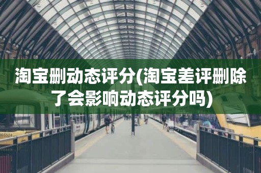 淘宝删动态评分(淘宝差评删除了会影响动态评分吗)