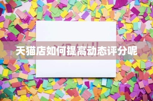 天猫店如何提高动态评分呢