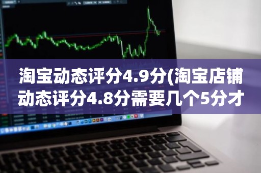 淘宝动态评分4.9分(淘宝店铺动态评分4.8分需要几个5分才能变成4.9分)