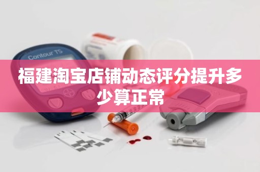 福建淘宝店铺动态评分提升多少算正常
