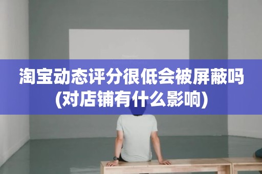 淘宝动态评分很低会被屏蔽吗(对店铺有什么影响)