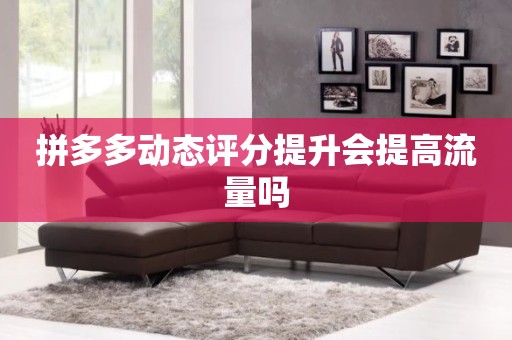 拼多多动态评分提升会提高流量吗