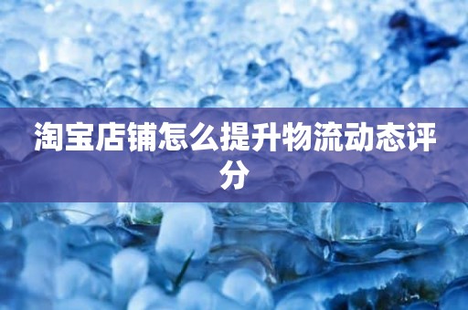 淘宝店铺怎么提升物流动态评分