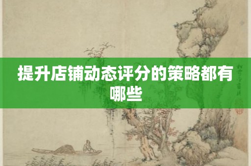 提升店铺动态评分的策略都有哪些
