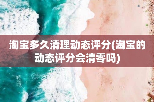 淘宝多久清理动态评分(淘宝的动态评分会清零吗)