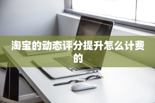 淘宝的动态评分提升怎么计费的