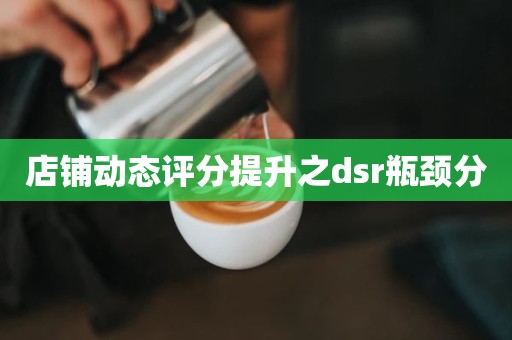 店铺动态评分提升之dsr瓶颈分