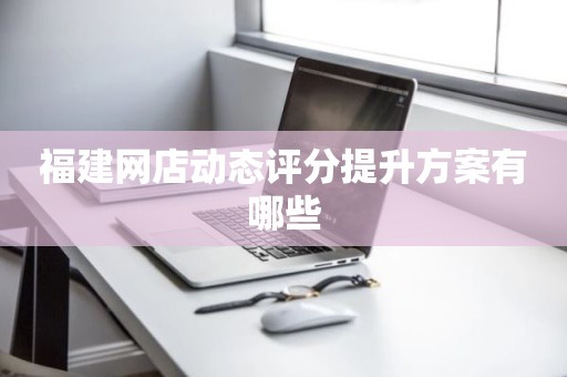 福建网店动态评分提升方案有哪些