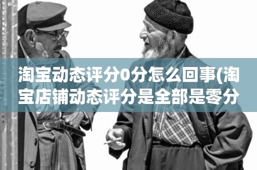 淘宝动态评分0分怎么回事(淘宝店铺动态评分是全部是零分这代表什么意思)