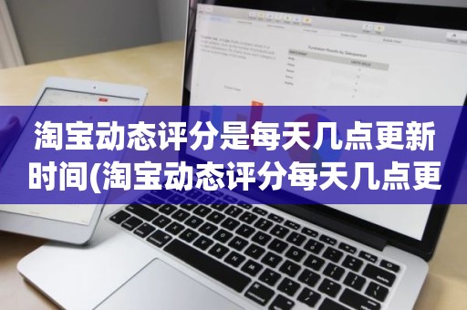 淘宝动态评分是每天几点更新时间(淘宝动态评分每天几点更新)