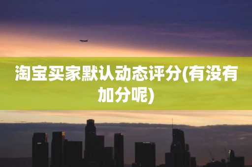 淘宝买家默认动态评分(有没有加分呢)