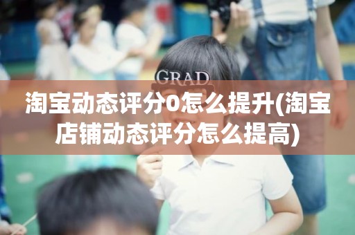 淘宝动态评分0怎么提升(淘宝店铺动态评分怎么提高)