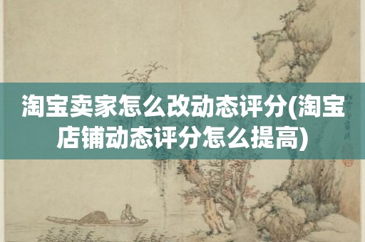 淘宝卖家怎么改动态评分(淘宝店铺动态评分怎么提高)