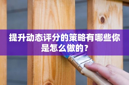 提升动态评分的策略有哪些你是怎么做的？