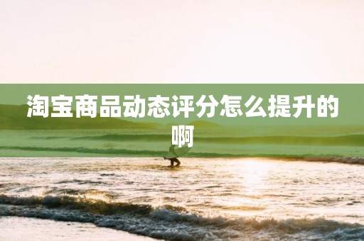 淘宝商品动态评分怎么提升的啊