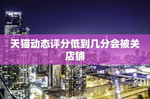 天猫动态评分低到几分会被关店铺