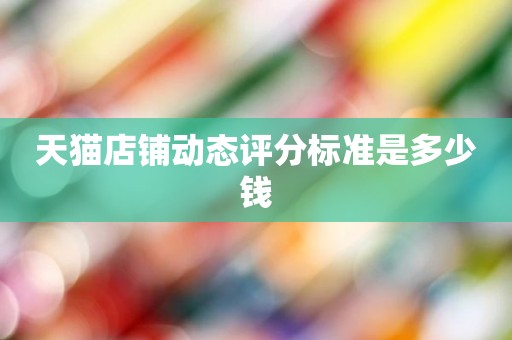 天猫店铺动态评分标准是多少钱