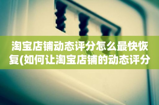 淘宝店铺动态评分怎么最快恢复(如何让淘宝店铺的动态评分恢复5分)